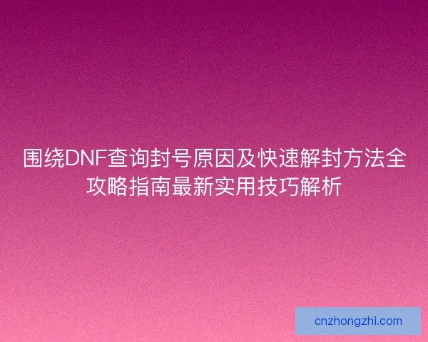 围绕DNF查询封号原因及快速解封方法全攻略指南最新实用技巧解析
