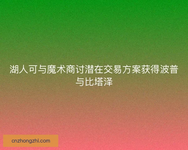 湖人可与魔术商讨潜在交易方案获得波普与比塔泽