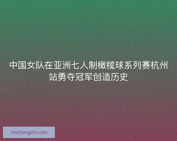 中国女队在亚洲七人制橄榄球系列赛杭州站勇夺冠军创造历史