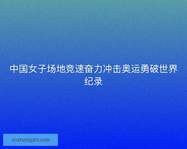 中国女子场地竞速奋力冲击奥运勇破世界纪录