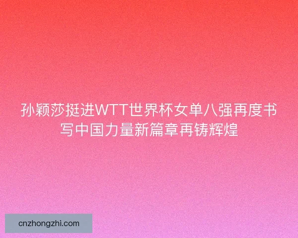 孙颖莎挺进WTT世界杯女单八强再度书写中国力量新篇章再铸辉煌
