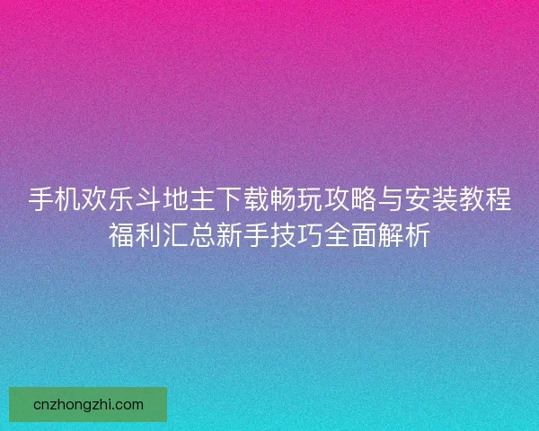 手机欢乐斗地主下载畅玩攻略与安装教程福利汇总新手技巧全面解析