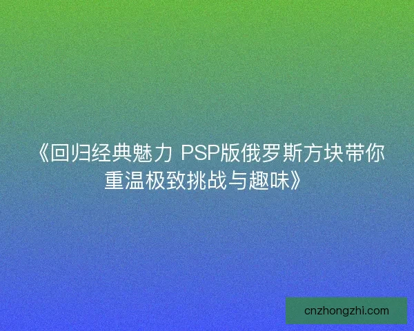 《回归经典魅力 PSP版俄罗斯方块带你重温极致挑战与趣味》