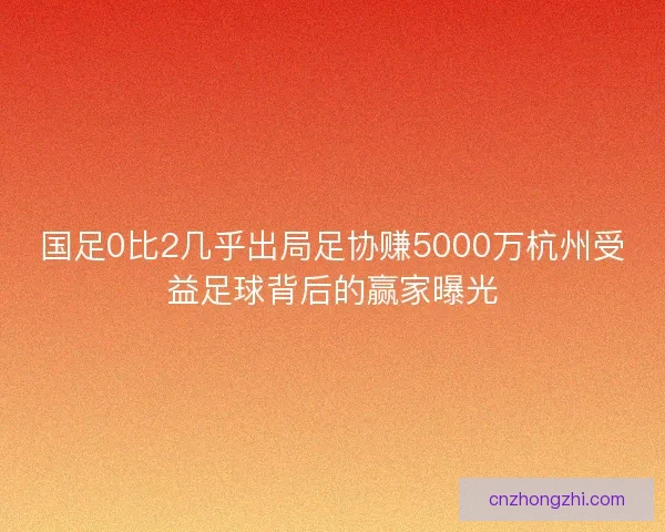 国足0比2几乎出局足协赚5000万杭州受益足球背后的赢家曝光